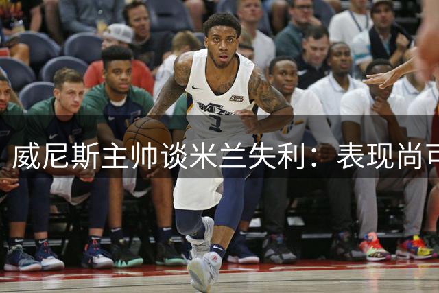 威尼斯主帅谈米兰失利：表现尚可却痛失良机