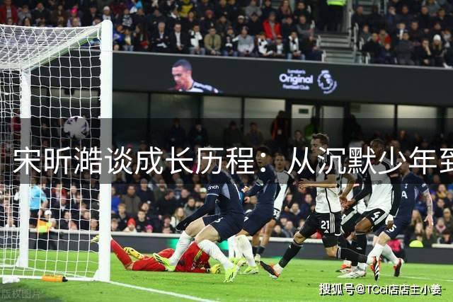 宋昕澔谈成长历程：从沉默少年到球队领袖的蜕变