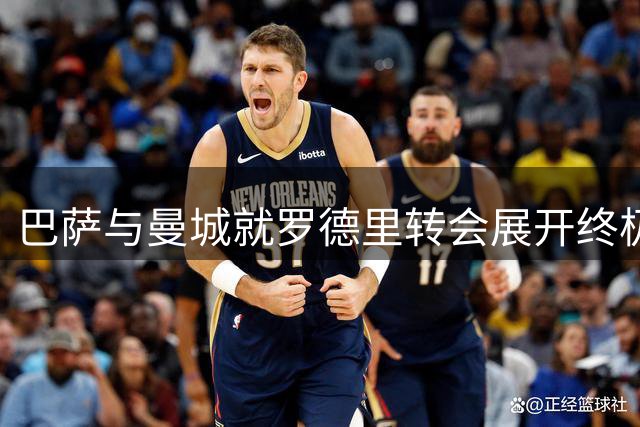 巴萨与曼城就罗德里转会展开终极磋商