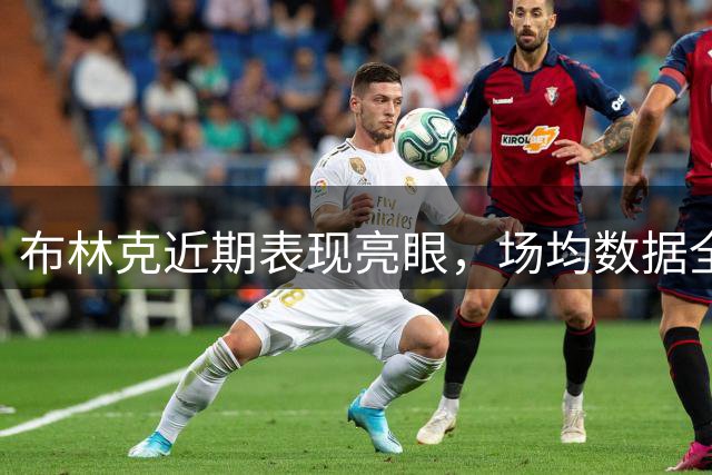 布林克近期表现亮眼，场均数据全面