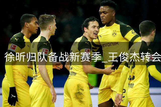 徐昕归队备战新赛季 王俊杰转会引热议 广东男篮外援锁定目标