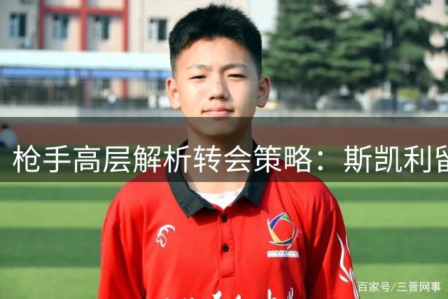 枪手高层解析转会策略：斯凯利留队成关键 引援仍需择机而动