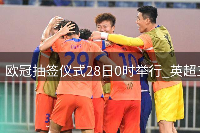欧冠抽签仪式28日0时举行 英超五杰+皇萨仁围剿巴黎
