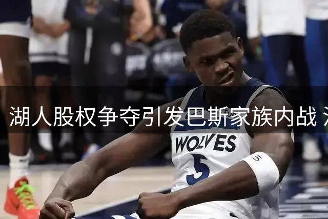 湖人股权争夺引发巴斯家族内战 法律专家研判复杂局面