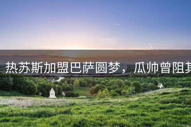 热苏斯加盟巴萨圆梦，瓜帅曾阻其加入红蓝军团