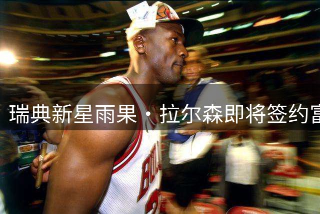 瑞典新星雨果·拉尔森即将签约富勒姆