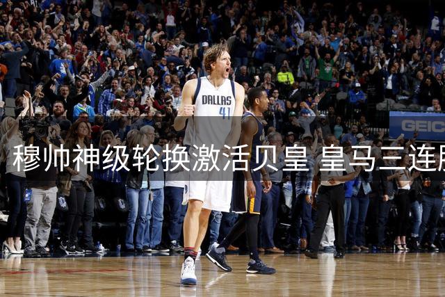 穆帅神级轮换激活贝皇 皇马三连胜背后玄机