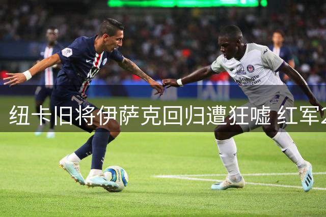 纽卡旧将伊萨克回归遭狂嘘 红军2-2憾平喜鹊
