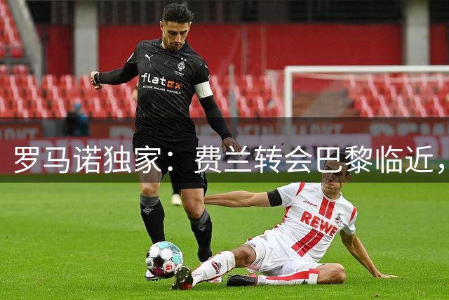 罗马诺独家：费兰转会巴黎临近，缺席巴萨训练获批准