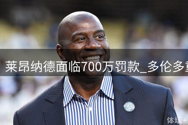 莱昂纳德面临700万罚款 多伦多重聚或迎转机