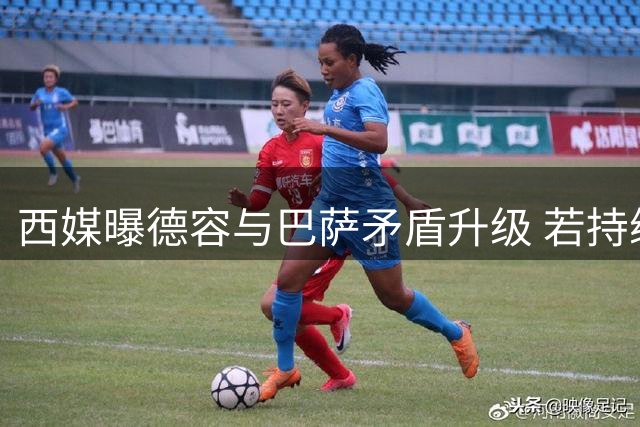 西媒曝德容与巴萨矛盾升级 若持续恶化或冬窗离队