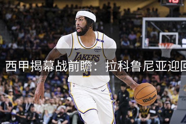 西甲揭幕战前瞻：拉科鲁尼亚迎回归首秀 埃尔切新帅首战
