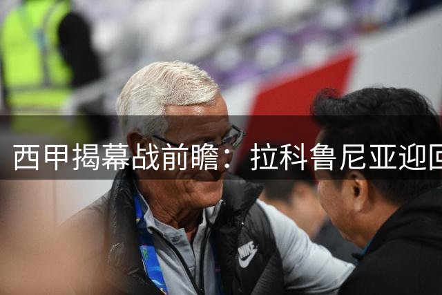 西甲揭幕战前瞻：拉科鲁尼亚迎回归首秀 埃尔切新帅首战