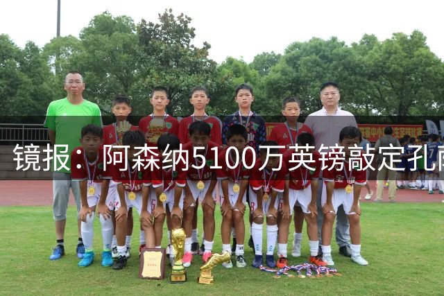 镜报：阿森纳5100万英镑敲定孔萨，有望对阵维拉时完成首秀