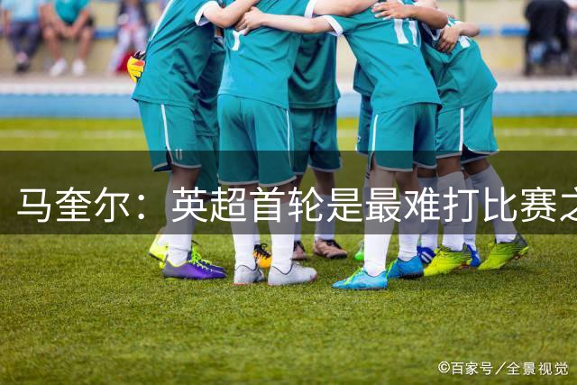 马奎尔：英超首轮是最难打比赛之一，我们要全力争取拿下理想结果