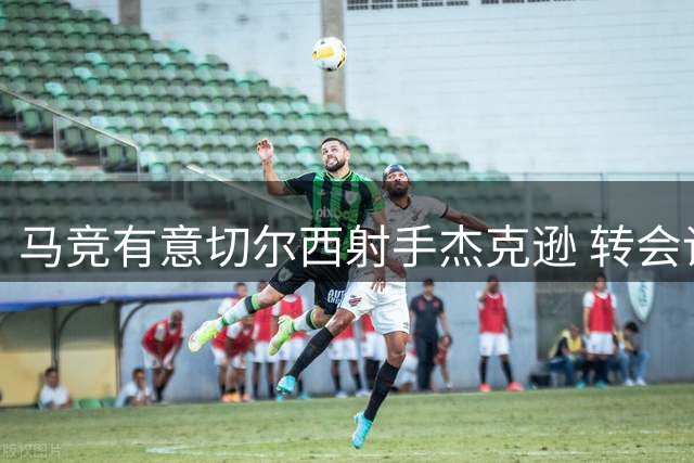 马竞有意切尔西射手杰克逊 转会谈判受阻蓝军立场