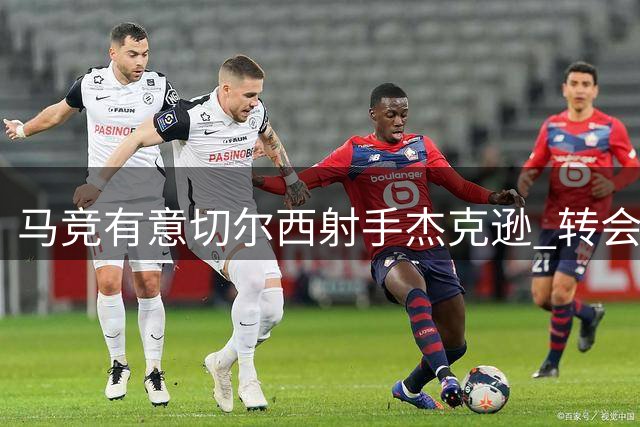 马竞有意切尔西射手杰克逊 转会谈判受阻蓝军立场