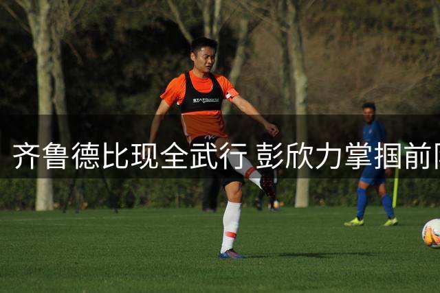 齐鲁德比现全武行 彭欣力掌掴前队友引爆赛场